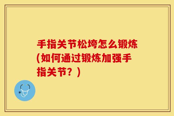 手指关节松垮怎么锻炼(如何通过锻炼加强手指关节？)