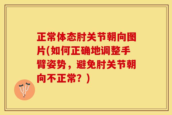 正常体态肘关节朝向图片(如何正确地调整手臂姿势，避免肘关节朝向不正常？)