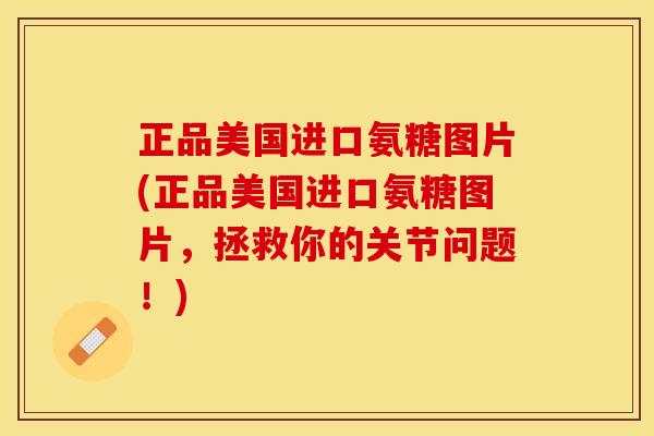 正品美国进口氨糖图片(正品美国进口氨糖图片，拯救你的关节问题！)