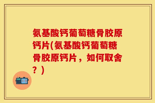氨基酸钙葡萄糖骨胶原钙片(氨基酸钙葡萄糖骨胶原钙片，如何取舍？)