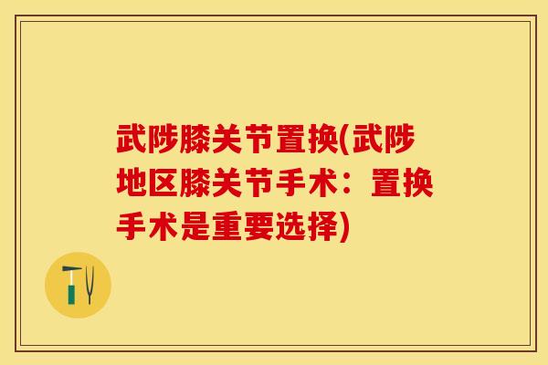 武陟膝关节置换(武陟地区膝关节手术：置换手术是重要选择)