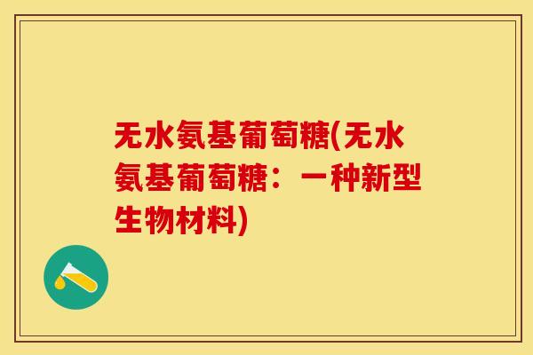 无水氨基葡萄糖(无水氨基葡萄糖：一种新型生物材料)
