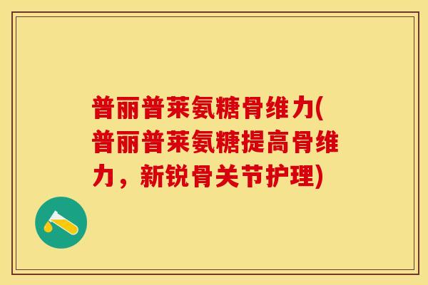 普丽普莱氨糖骨维力(普丽普莱氨糖提高骨维力，新锐骨关节护理)