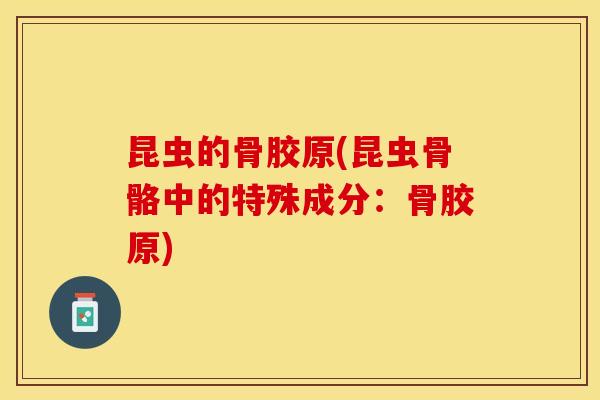 昆虫的骨胶原(昆虫骨骼中的特殊成分：骨胶原)