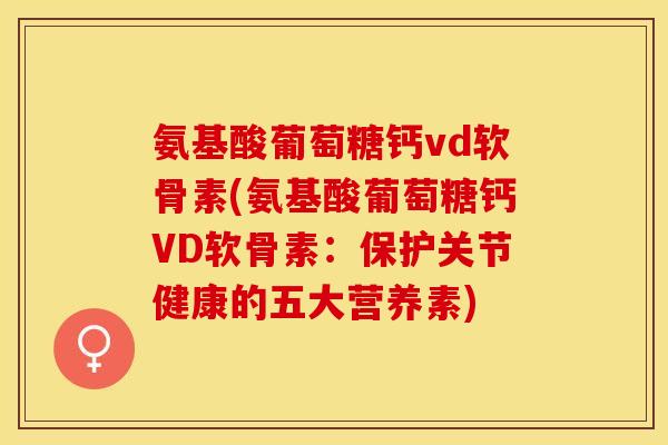 氨基酸葡萄糖钙vd软骨素(氨基酸葡萄糖钙VD软骨素：保护关节健康的五大营养素)