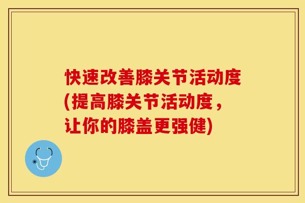 快速改善膝关节活动度(提高膝关节活动度，让你的膝盖更强健)