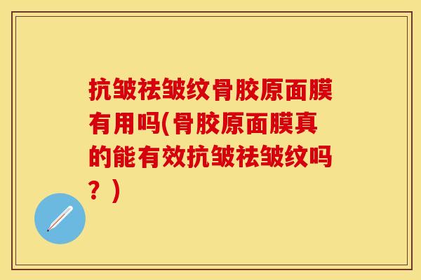 抗皱祛皱纹骨胶原面膜有用吗(骨胶原面膜真的能有效抗皱祛皱纹吗？)-第1张图片-关节保镖