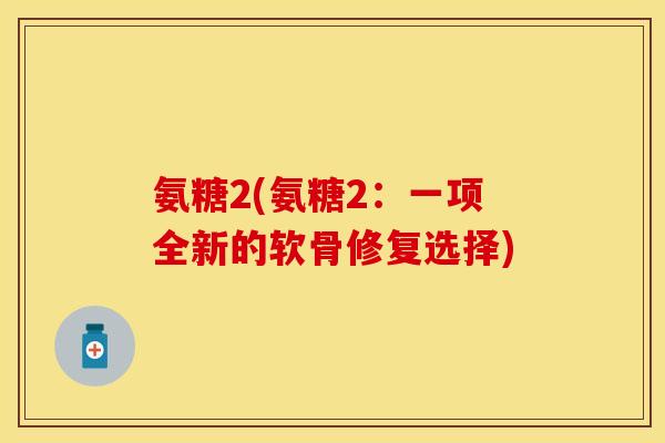 氨糖2(氨糖2：一项全新的软骨修复选择)