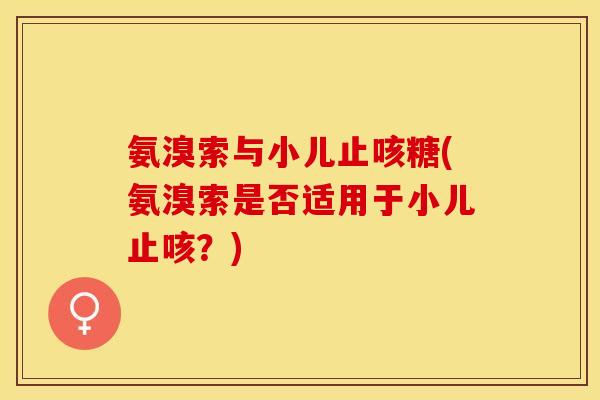 氨溴索与小儿止咳糖(氨溴索是否适用于小儿止咳？)