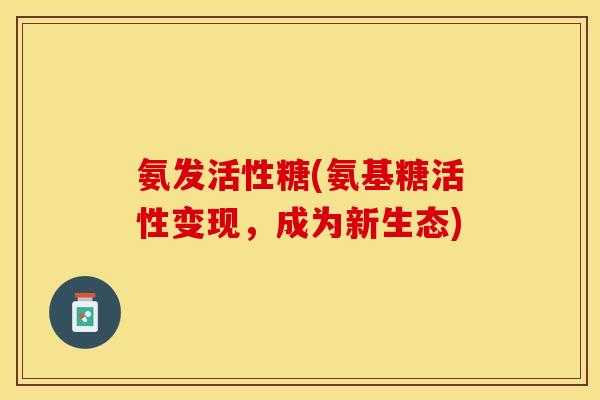 氨发活性糖(氨基糖活性变现，成为新生态)