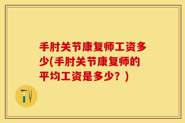 手肘关节康复师工资多少(手肘关节康复师的平均工资是多少？)