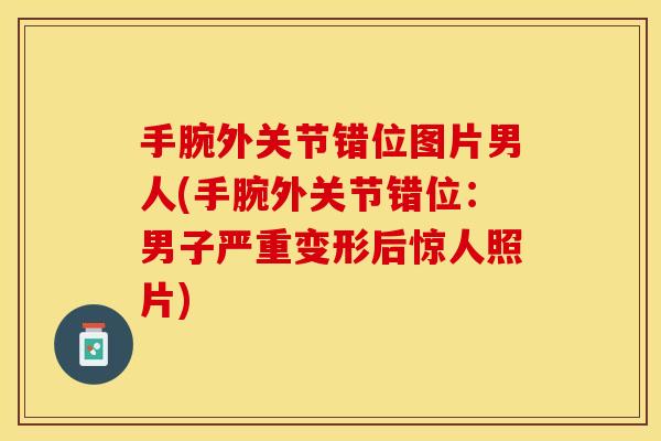 手腕外关节错位图片男人(手腕外关节错位：男子严重变形后惊人照片)