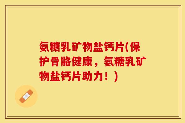 氨糖乳矿物盐钙片(保护骨骼健康，氨糖乳矿物盐钙片助力！)