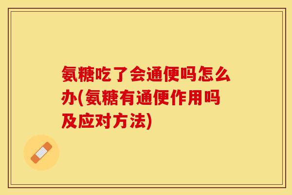 氨糖吃了会通便吗怎么办(氨糖有通便作用吗及应对方法)