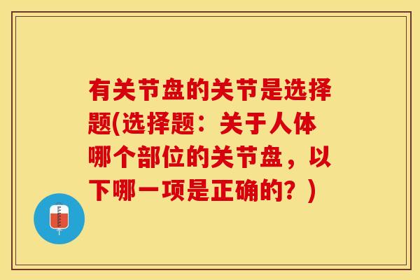 有关节盘的关节是选择题(选择题：关于人体哪个部位的关节盘，以下哪一项是正确的？)