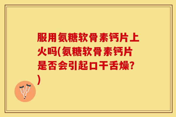 服用氨糖软骨素钙片上火吗(氨糖软骨素钙片是否会引起口干舌燥？)