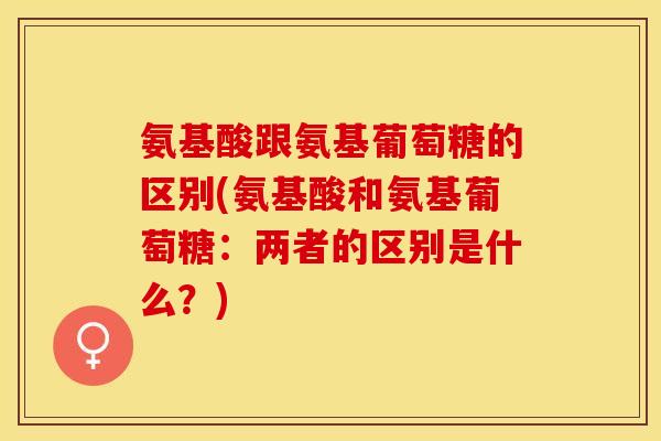 氨基酸跟氨基葡萄糖的区别(氨基酸和氨基葡萄糖:两者的区别是什么?)-第1张图片-关节保镖 氨基酸跟氨基葡萄糖的区别(氨基酸和氨基葡萄糖:两者的区别是什么?)-第1张图片-关节保镖