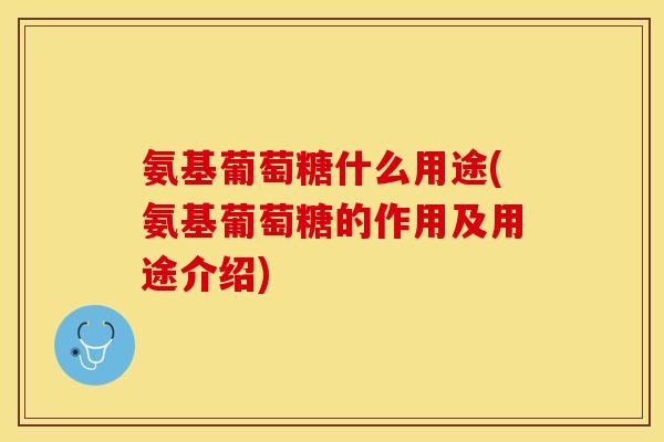 氨基葡萄糖什么用途(氨基葡萄糖的作用及用途介绍)