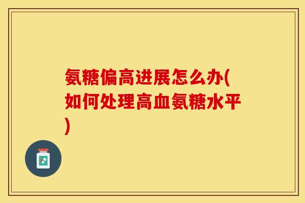氨糖偏高进展怎么办(如何处理高血氨糖水平)-第1张图片-关节保镖
