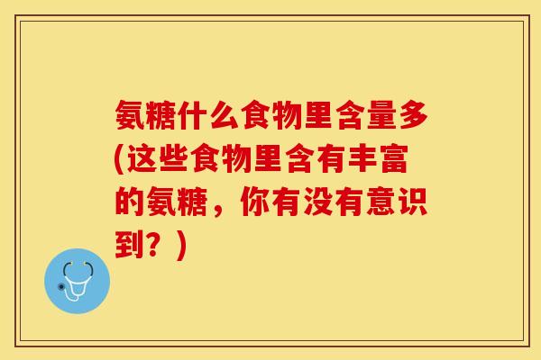 氨糖什么食物里含量多(这些食物里含有丰富的氨糖,你有没有意识到?)-第1张图片-关节保镖 氨糖什么食物里含量多(这些食物里含有丰富的氨糖,你有没有意识到?)-第1张图片-关节保镖