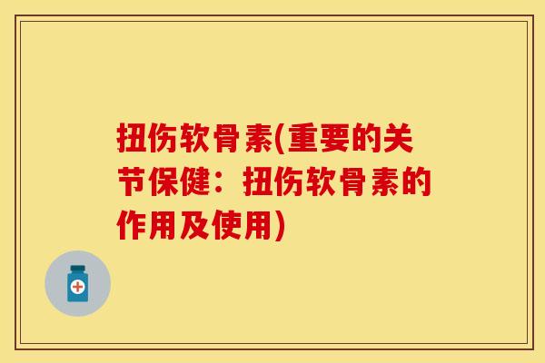 扭伤软骨素(重要的关节保健：扭伤软骨素的作用及使用)