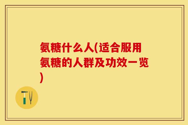 氨糖什么人(适合服用氨糖的人群及功效一览)