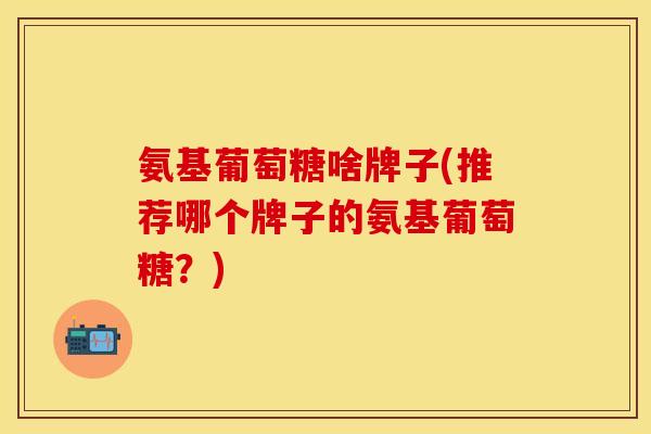 氨基葡萄糖啥牌子(推荐哪个牌子的氨基葡萄糖?)-第1张图片-关节保镖 氨基葡萄糖啥牌子(推荐哪个牌子的氨基葡萄糖?)-第1张图片-关节保镖