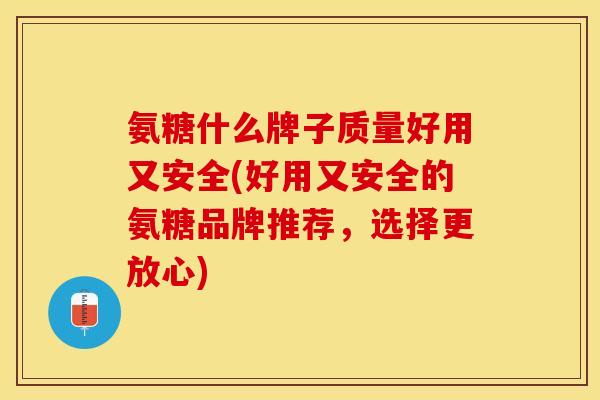 氨糖什么牌子质量好用又安全(好用又安全的氨糖品牌推荐，选择更放心)