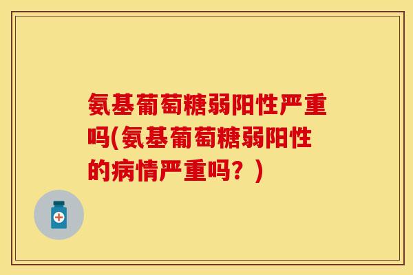 氨基葡萄糖弱阳性严重吗(氨基葡萄糖弱阳性的病情严重吗？)