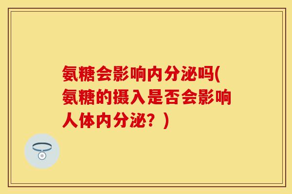 氨糖会影响内分泌吗(氨糖的摄入是否会影响人体内分泌？)