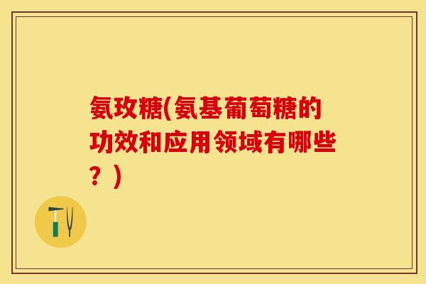 氨玫糖(氨基葡萄糖的功效和应用领域有哪些？)