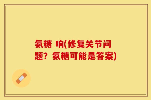 氨糖 响(修复关节问题？氨糖可能是答案)