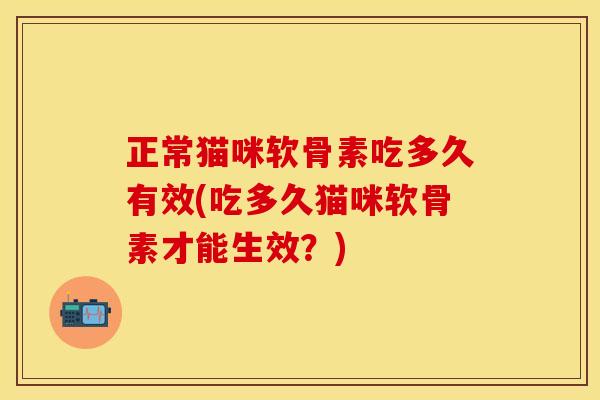 正常猫咪软骨素吃多久有效(吃多久猫咪软骨素才能生效？)