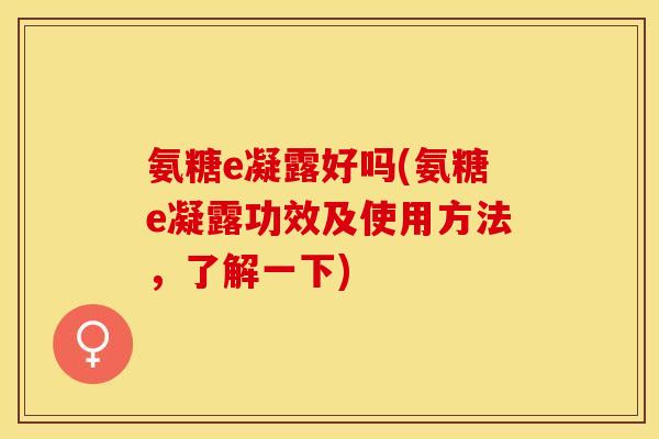 氨糖e凝露好吗(氨糖e凝露功效及使用方法，了解一下)