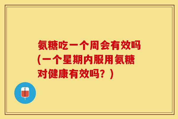 氨糖吃一个周会有效吗(一个星期内服用氨糖对健康有效吗？)