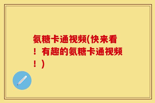 氨糖卡通视频(快来看！有趣的氨糖卡通视频！)