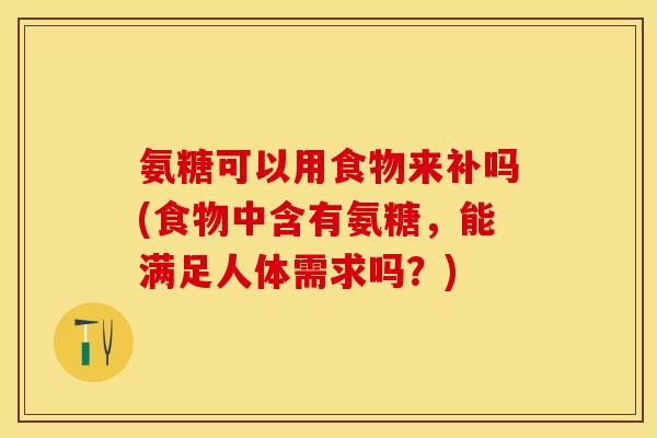 氨糖可以用食物来补吗(食物中含有氨糖，能满足人体需求吗？)