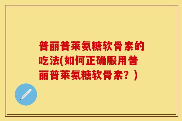 普丽普莱氨糖软骨素的吃法(如何正确服用普丽普莱氨糖软骨素？)