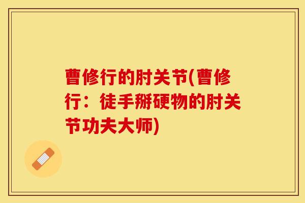 曹修行的肘关节(曹修行：徒手掰硬物的肘关节功夫大师)