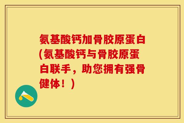 氨基酸钙加骨胶原蛋白(氨基酸钙与骨胶原蛋白联手，助您拥有强骨健体！)