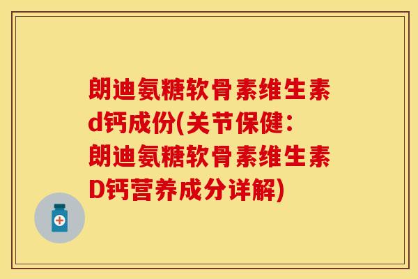 朗迪氨糖软骨素维生素d钙成份(关节保健：朗迪氨糖软骨素维生素D钙营养成分详解)