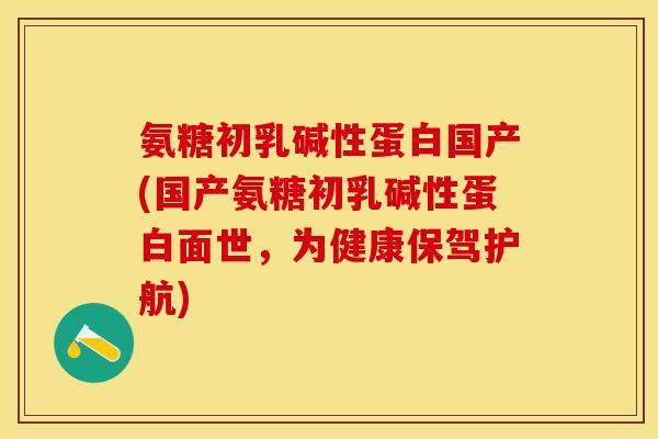 氨糖初乳碱性蛋白国产(国产氨糖初乳碱性蛋白面世，为健康保驾护航)