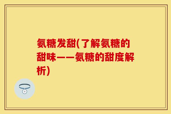 氨糖发甜(了解氨糖的甜味——氨糖的甜度解析)
