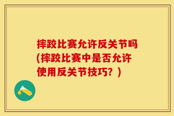 摔跤比赛允许反关节吗(摔跤比赛中是否允许使用反关节技巧？)