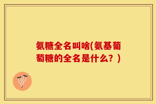 氨糖全名叫啥(氨基葡萄糖的全名是什么？)