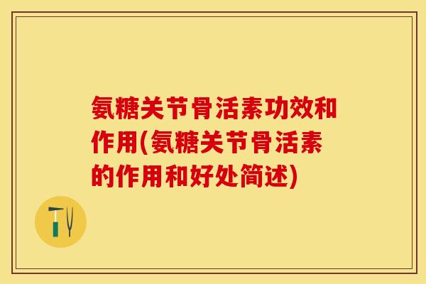 氨糖关节骨活素功效和作用(氨糖关节骨活素的作用和好处简述)