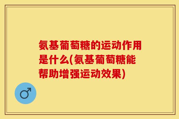 氨基葡萄糖的运动作用是什么(氨基葡萄糖能帮助增强运动效果)