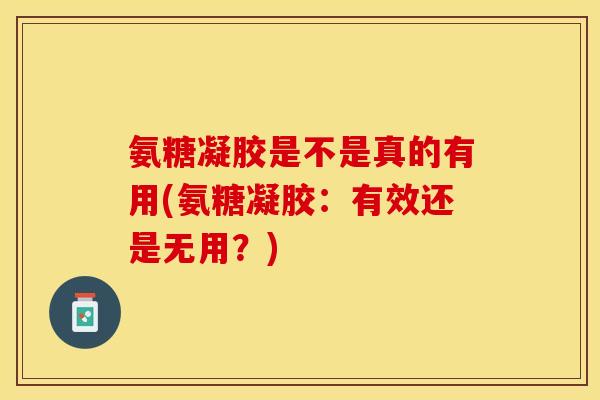氨糖凝胶是不是真的有用(氨糖凝胶：有效还是无用？)