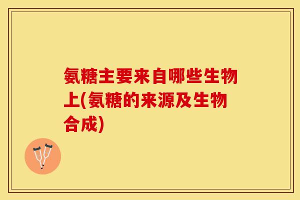 氨糖主要来自哪些生物上(氨糖的来源及生物合成)