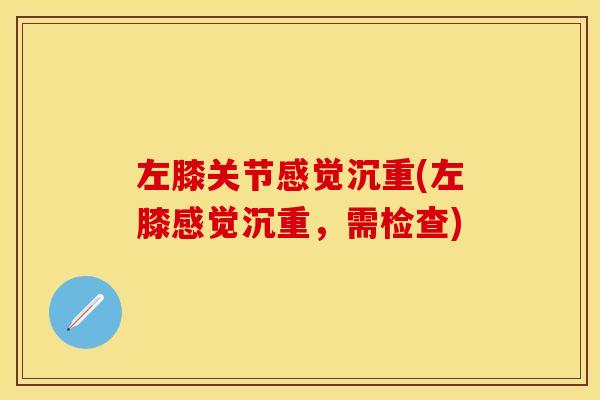 左膝关节感觉沉重(左膝感觉沉重，需检查)